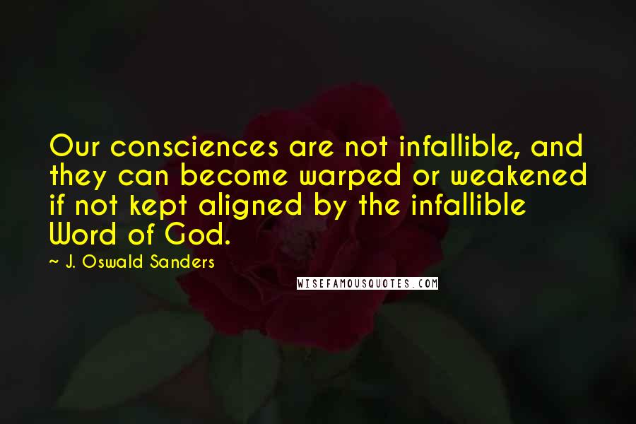 J. Oswald Sanders Quotes: Our consciences are not infallible, and they can become warped or weakened if not kept aligned by the infallible Word of God.