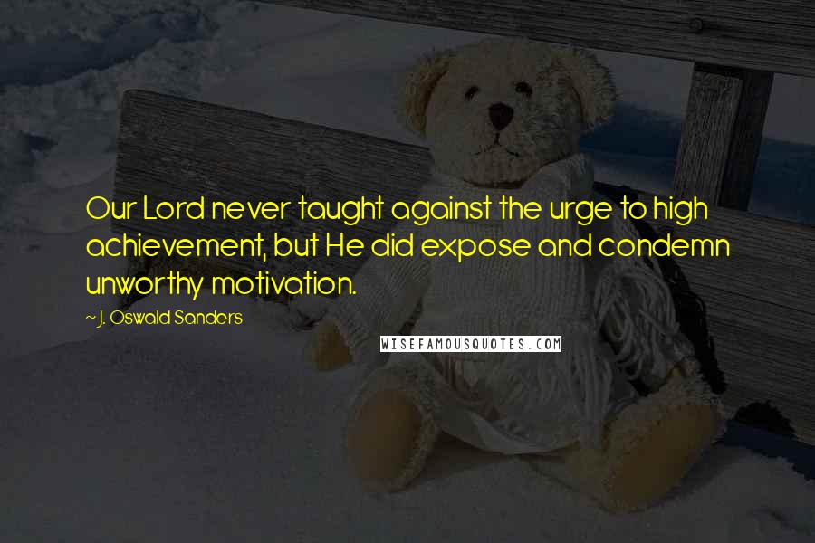 J. Oswald Sanders Quotes: Our Lord never taught against the urge to high achievement, but He did expose and condemn unworthy motivation.