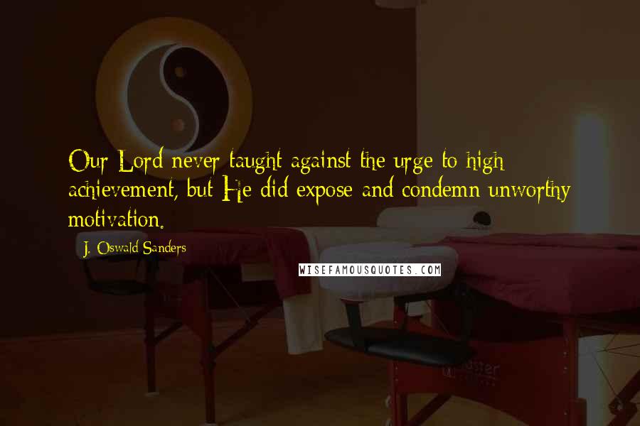 J. Oswald Sanders Quotes: Our Lord never taught against the urge to high achievement, but He did expose and condemn unworthy motivation.