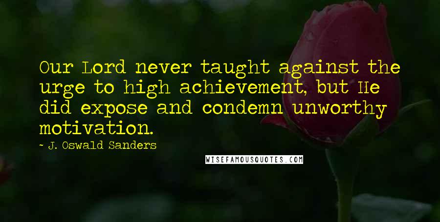 J. Oswald Sanders Quotes: Our Lord never taught against the urge to high achievement, but He did expose and condemn unworthy motivation.
