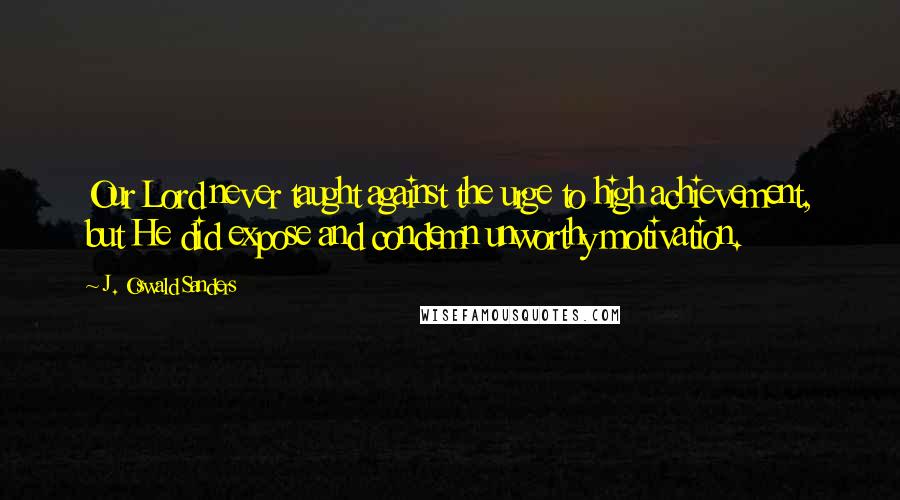 J. Oswald Sanders Quotes: Our Lord never taught against the urge to high achievement, but He did expose and condemn unworthy motivation.