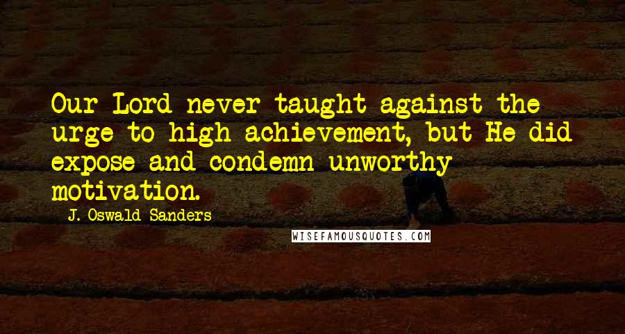 J. Oswald Sanders Quotes: Our Lord never taught against the urge to high achievement, but He did expose and condemn unworthy motivation.