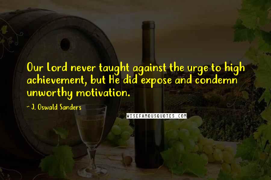 J. Oswald Sanders Quotes: Our Lord never taught against the urge to high achievement, but He did expose and condemn unworthy motivation.