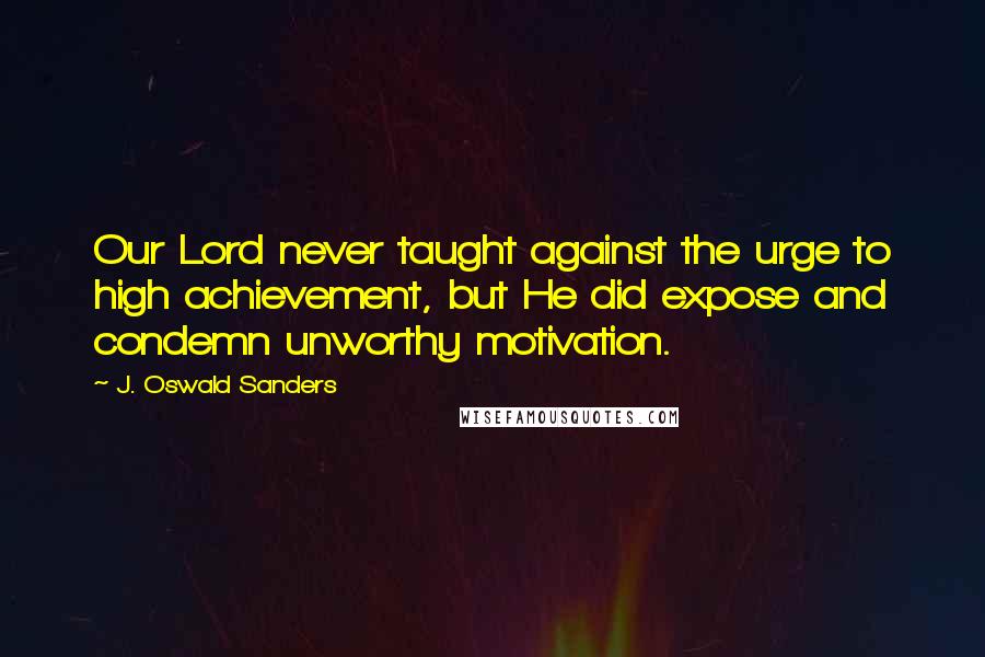 J. Oswald Sanders Quotes: Our Lord never taught against the urge to high achievement, but He did expose and condemn unworthy motivation.