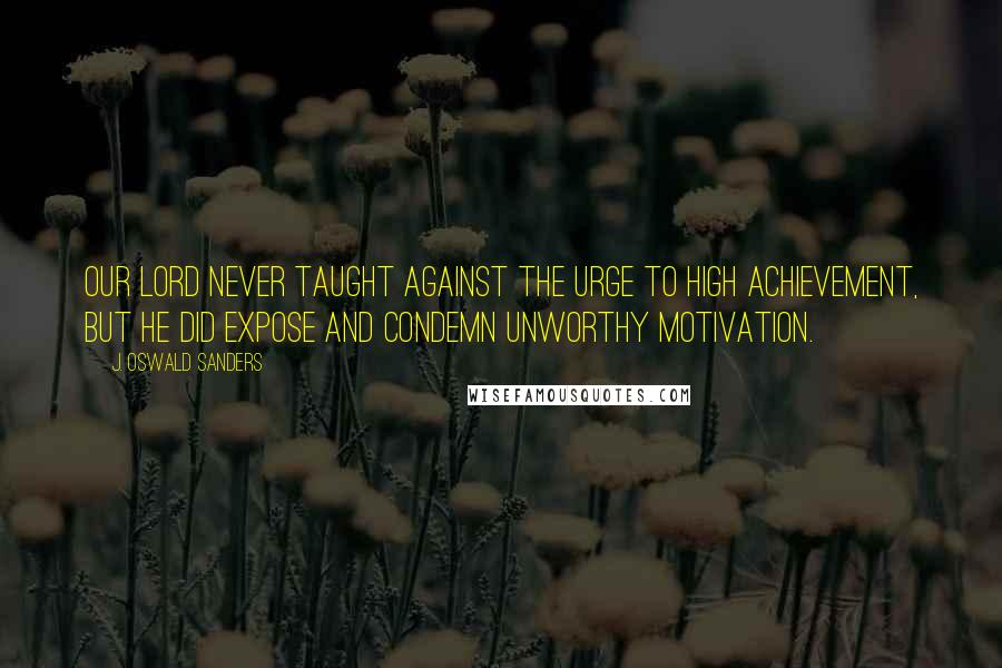 J. Oswald Sanders Quotes: Our Lord never taught against the urge to high achievement, but He did expose and condemn unworthy motivation.