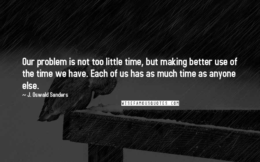 J. Oswald Sanders Quotes: Our problem is not too little time, but making better use of the time we have. Each of us has as much time as anyone else.