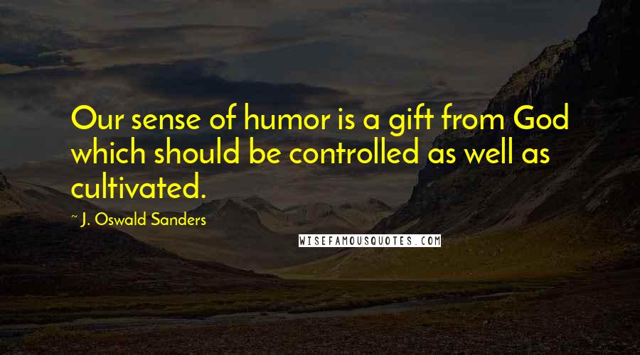 J. Oswald Sanders Quotes: Our sense of humor is a gift from God which should be controlled as well as cultivated.