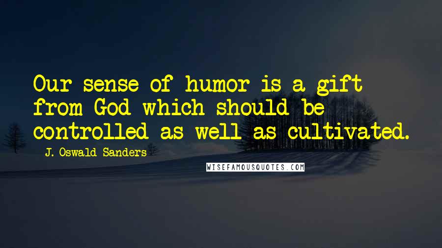 J. Oswald Sanders Quotes: Our sense of humor is a gift from God which should be controlled as well as cultivated.