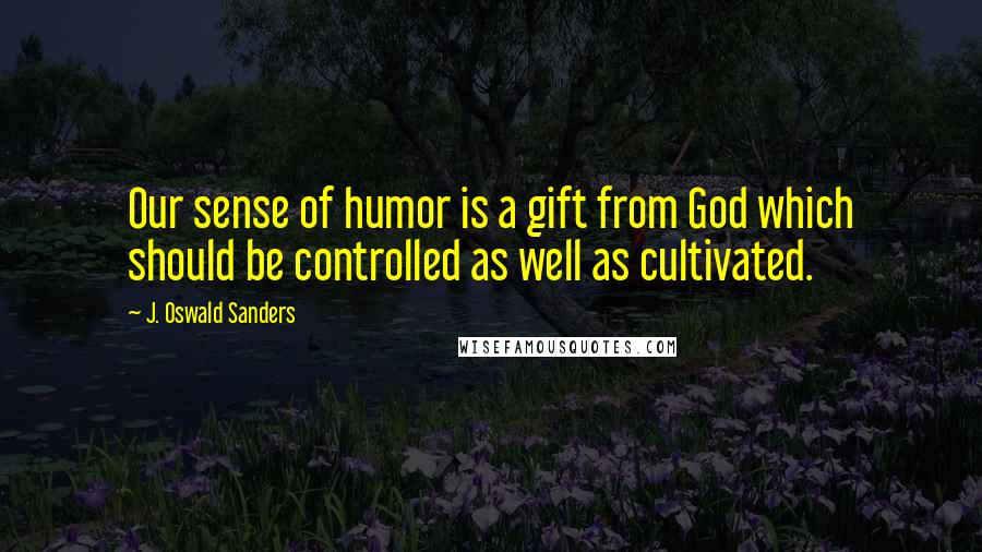 J. Oswald Sanders Quotes: Our sense of humor is a gift from God which should be controlled as well as cultivated.