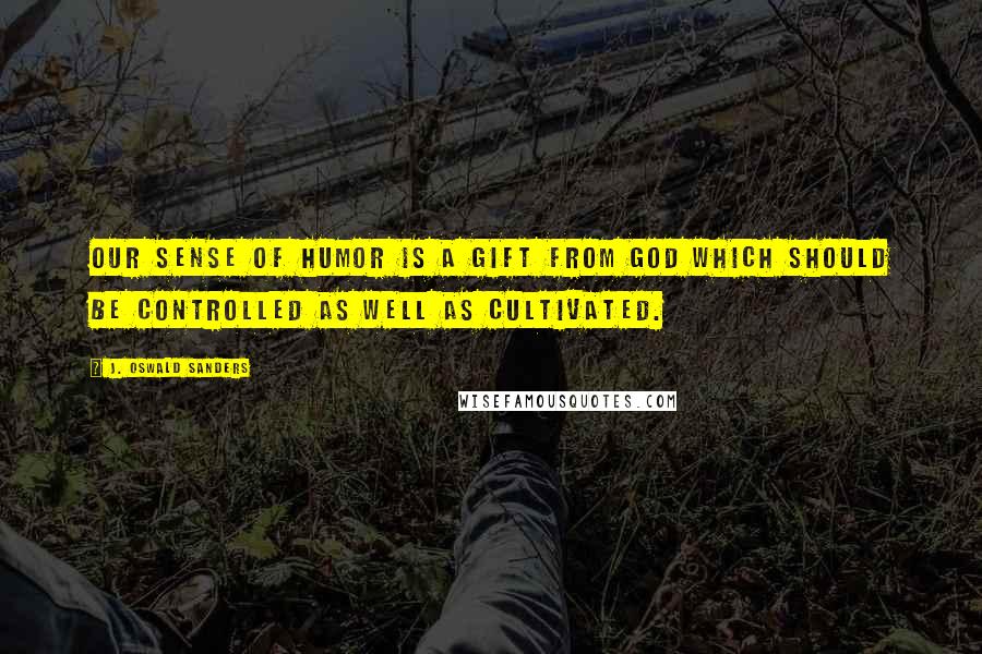 J. Oswald Sanders Quotes: Our sense of humor is a gift from God which should be controlled as well as cultivated.
