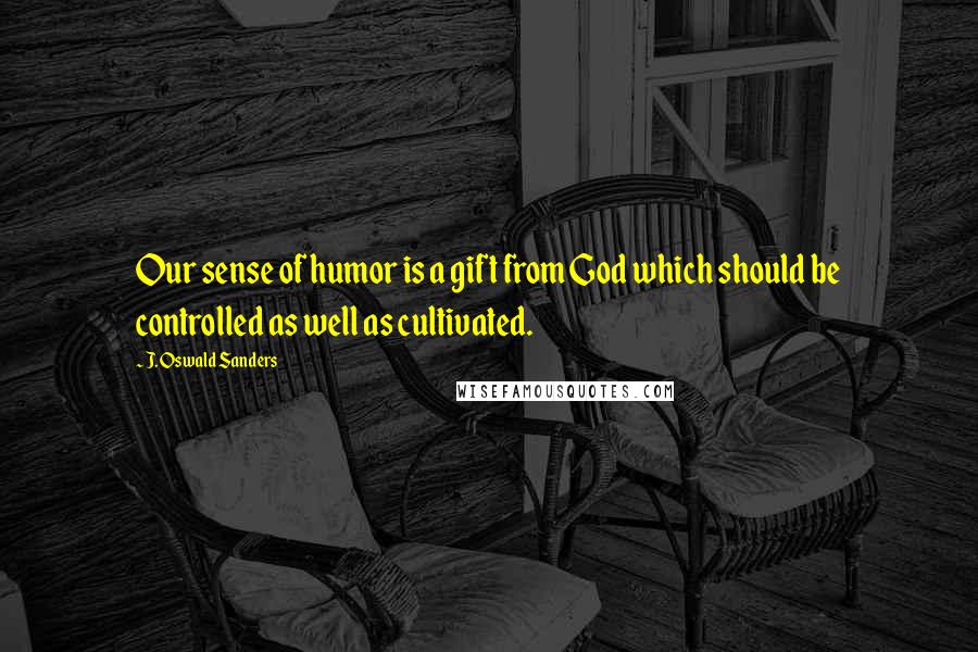 J. Oswald Sanders Quotes: Our sense of humor is a gift from God which should be controlled as well as cultivated.