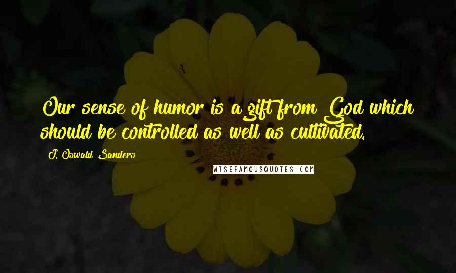 J. Oswald Sanders Quotes: Our sense of humor is a gift from God which should be controlled as well as cultivated.