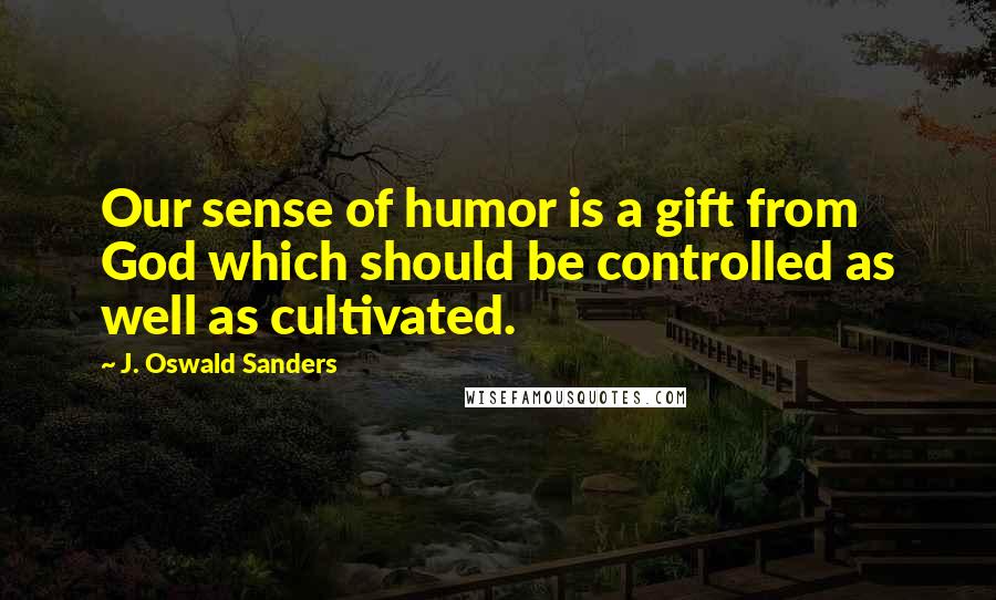 J. Oswald Sanders Quotes: Our sense of humor is a gift from God which should be controlled as well as cultivated.