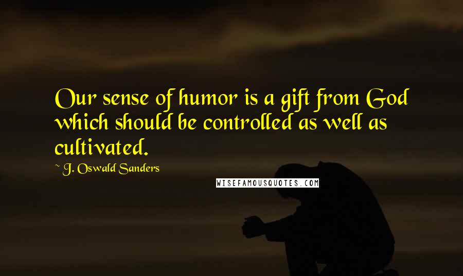 J. Oswald Sanders Quotes: Our sense of humor is a gift from God which should be controlled as well as cultivated.