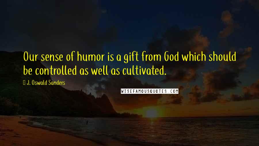 J. Oswald Sanders Quotes: Our sense of humor is a gift from God which should be controlled as well as cultivated.