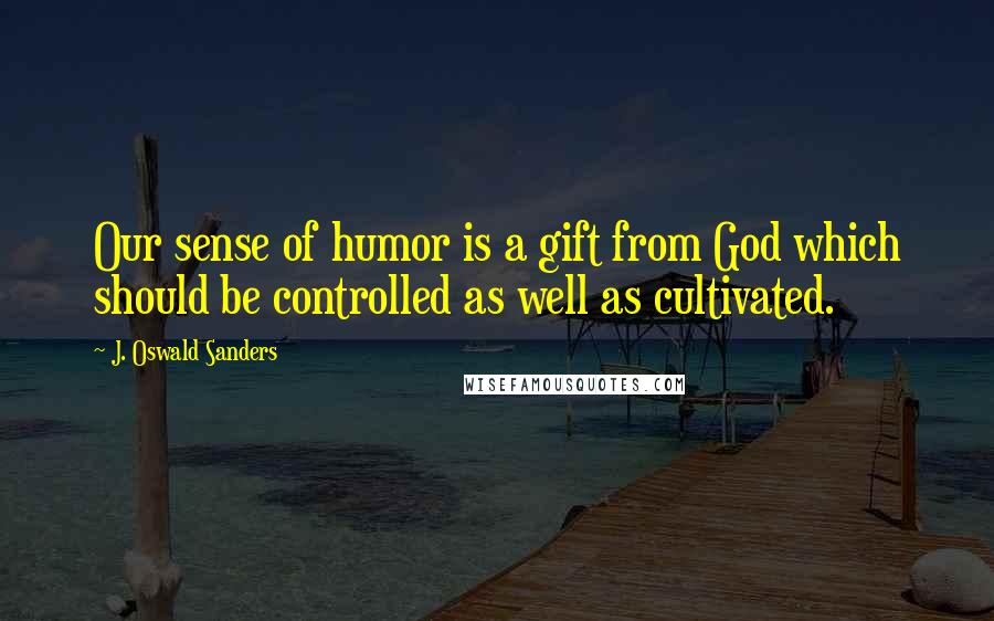 J. Oswald Sanders Quotes: Our sense of humor is a gift from God which should be controlled as well as cultivated.