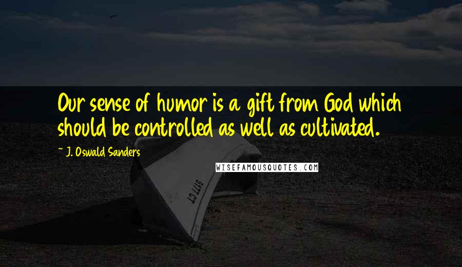 J. Oswald Sanders Quotes: Our sense of humor is a gift from God which should be controlled as well as cultivated.