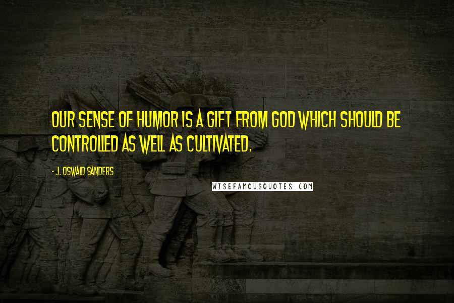 J. Oswald Sanders Quotes: Our sense of humor is a gift from God which should be controlled as well as cultivated.