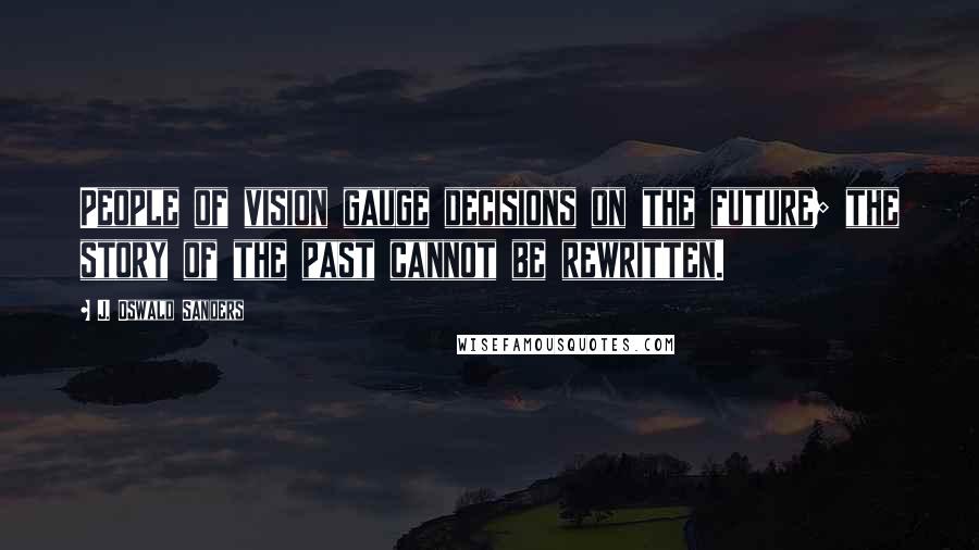 J. Oswald Sanders Quotes: People of vision gauge decisions on the future; the story of the past cannot be rewritten.