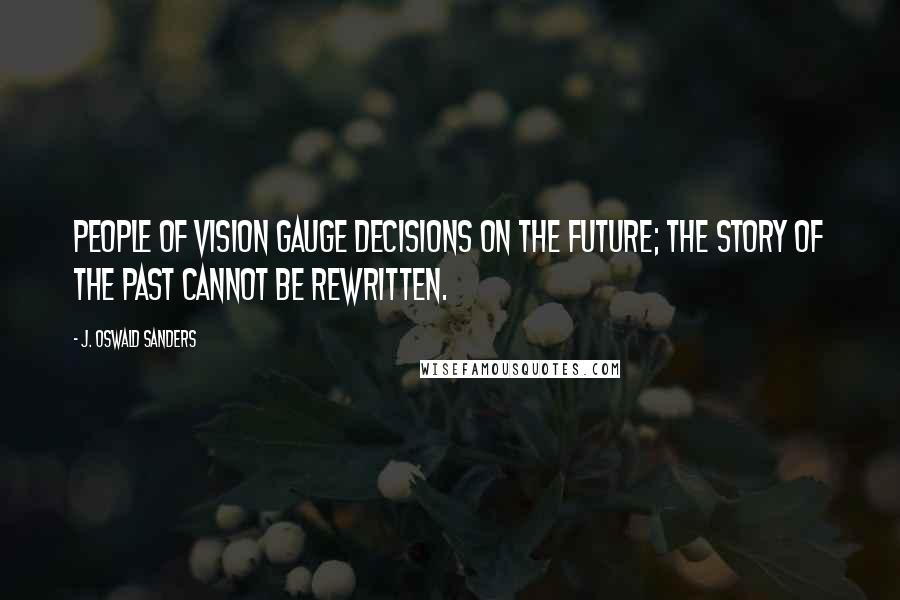 J. Oswald Sanders Quotes: People of vision gauge decisions on the future; the story of the past cannot be rewritten.