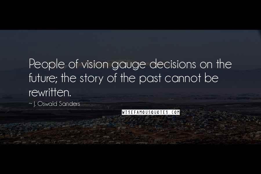 J. Oswald Sanders Quotes: People of vision gauge decisions on the future; the story of the past cannot be rewritten.