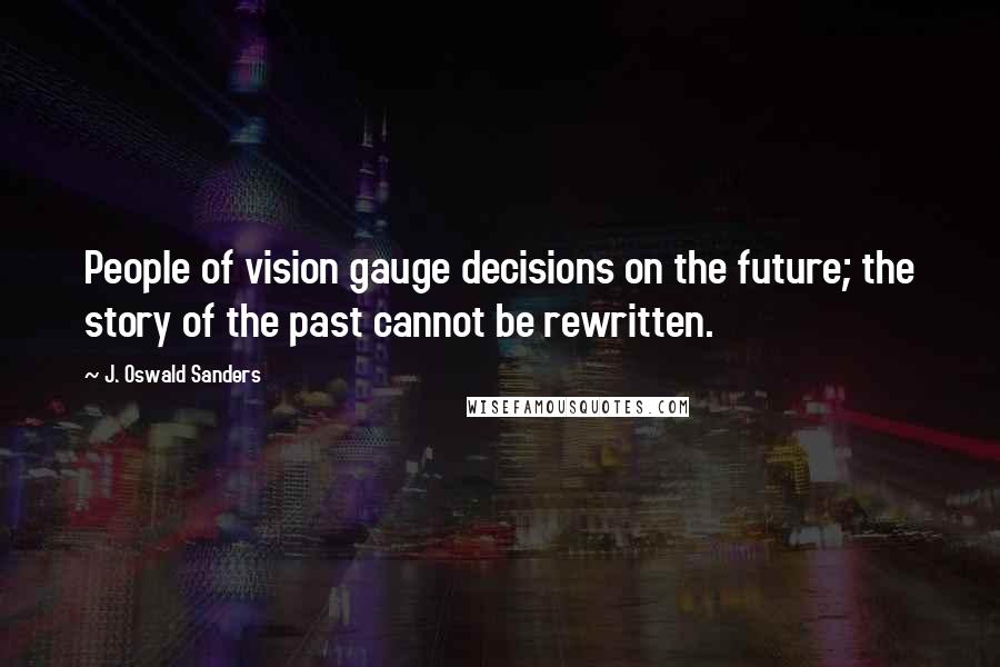 J. Oswald Sanders Quotes: People of vision gauge decisions on the future; the story of the past cannot be rewritten.