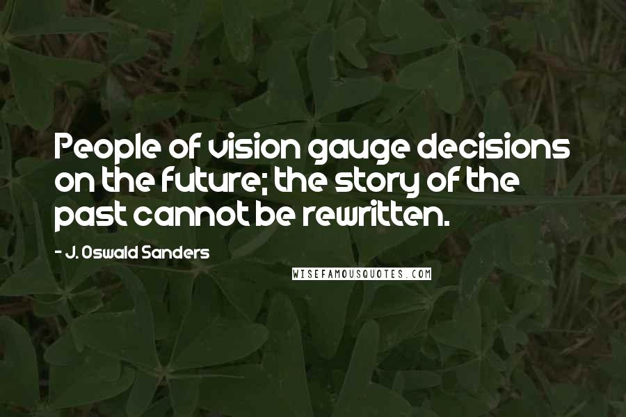 J. Oswald Sanders Quotes: People of vision gauge decisions on the future; the story of the past cannot be rewritten.