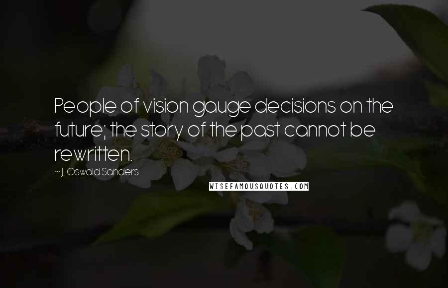 J. Oswald Sanders Quotes: People of vision gauge decisions on the future; the story of the past cannot be rewritten.