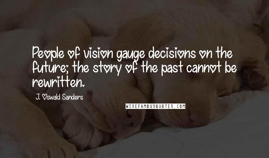 J. Oswald Sanders Quotes: People of vision gauge decisions on the future; the story of the past cannot be rewritten.