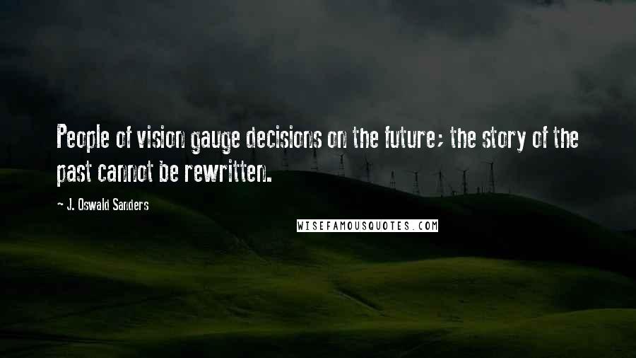 J. Oswald Sanders Quotes: People of vision gauge decisions on the future; the story of the past cannot be rewritten.