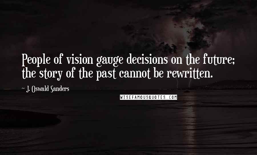 J. Oswald Sanders Quotes: People of vision gauge decisions on the future; the story of the past cannot be rewritten.