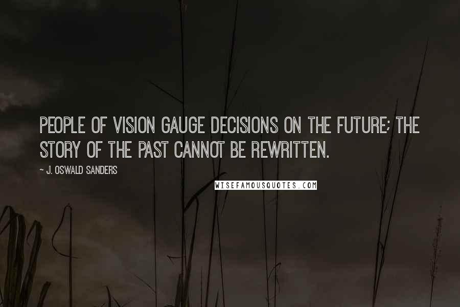 J. Oswald Sanders Quotes: People of vision gauge decisions on the future; the story of the past cannot be rewritten.
