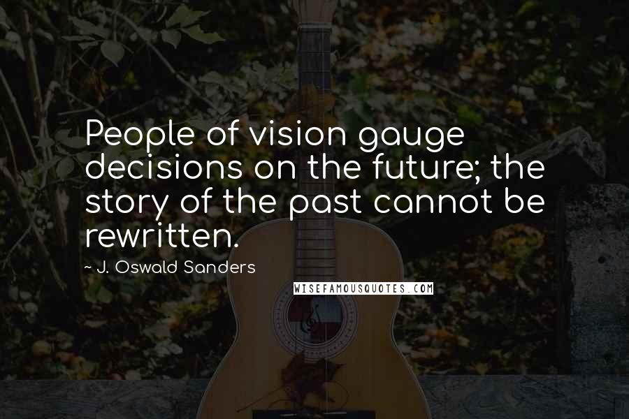 J. Oswald Sanders Quotes: People of vision gauge decisions on the future; the story of the past cannot be rewritten.