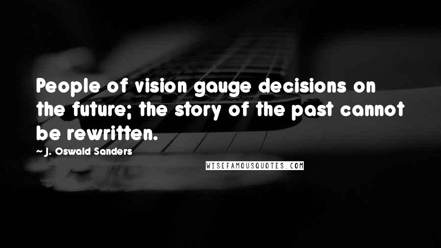 J. Oswald Sanders Quotes: People of vision gauge decisions on the future; the story of the past cannot be rewritten.