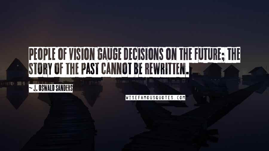 J. Oswald Sanders Quotes: People of vision gauge decisions on the future; the story of the past cannot be rewritten.