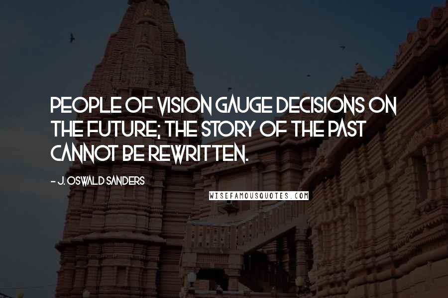J. Oswald Sanders Quotes: People of vision gauge decisions on the future; the story of the past cannot be rewritten.