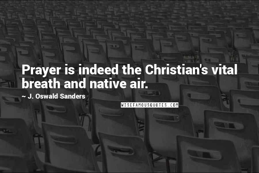 J. Oswald Sanders Quotes: Prayer is indeed the Christian's vital breath and native air.