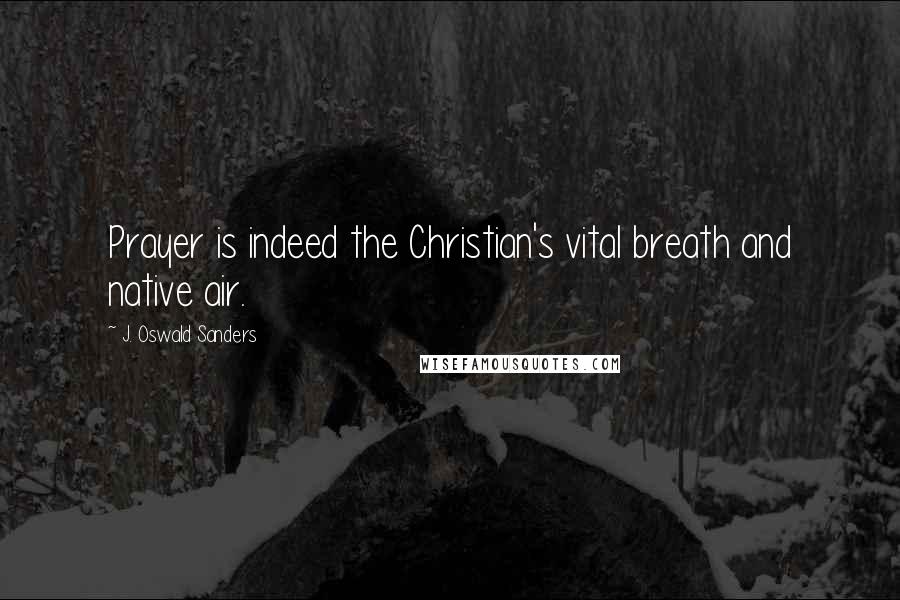 J. Oswald Sanders Quotes: Prayer is indeed the Christian's vital breath and native air.