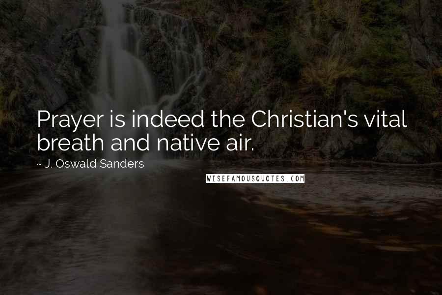 J. Oswald Sanders Quotes: Prayer is indeed the Christian's vital breath and native air.