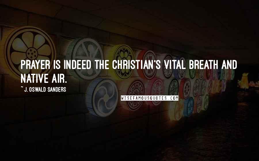 J. Oswald Sanders Quotes: Prayer is indeed the Christian's vital breath and native air.
