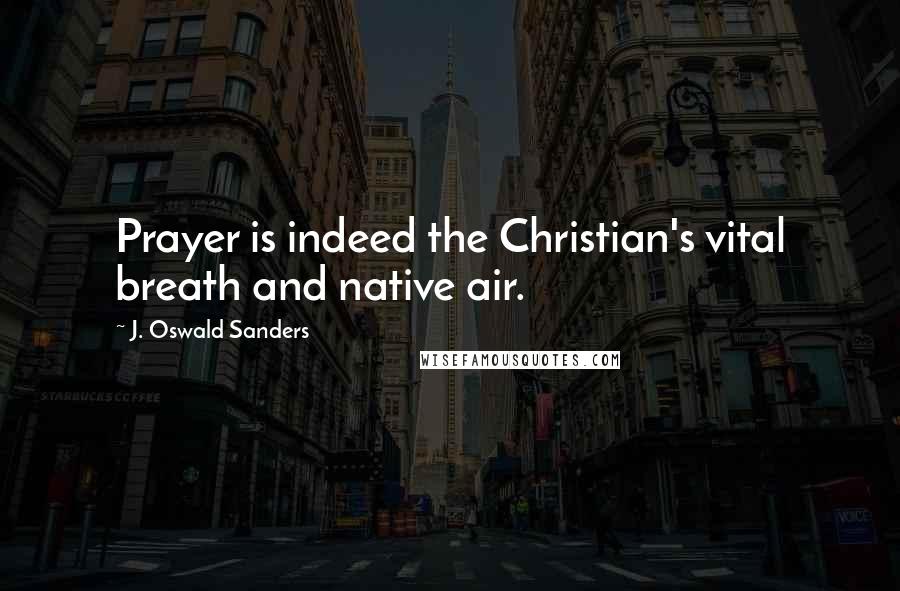J. Oswald Sanders Quotes: Prayer is indeed the Christian's vital breath and native air.