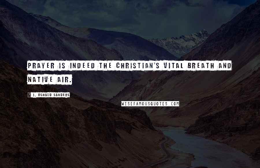 J. Oswald Sanders Quotes: Prayer is indeed the Christian's vital breath and native air.