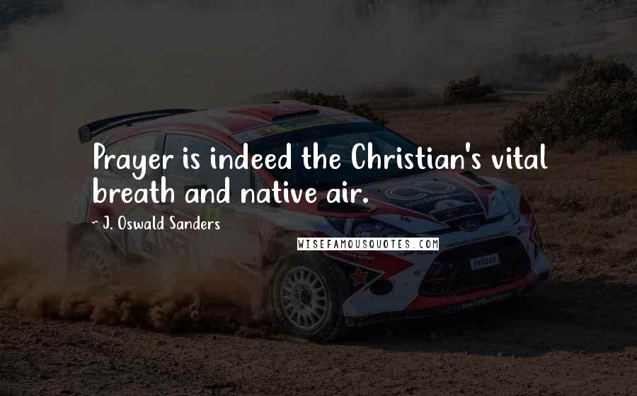 J. Oswald Sanders Quotes: Prayer is indeed the Christian's vital breath and native air.