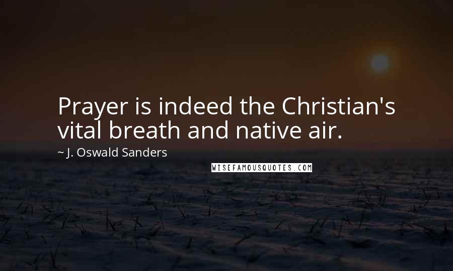 J. Oswald Sanders Quotes: Prayer is indeed the Christian's vital breath and native air.