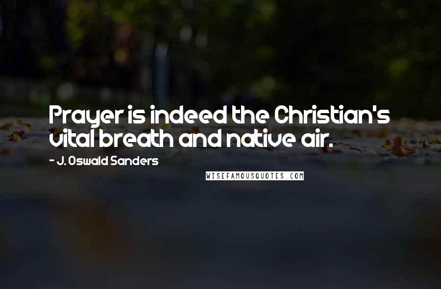 J. Oswald Sanders Quotes: Prayer is indeed the Christian's vital breath and native air.