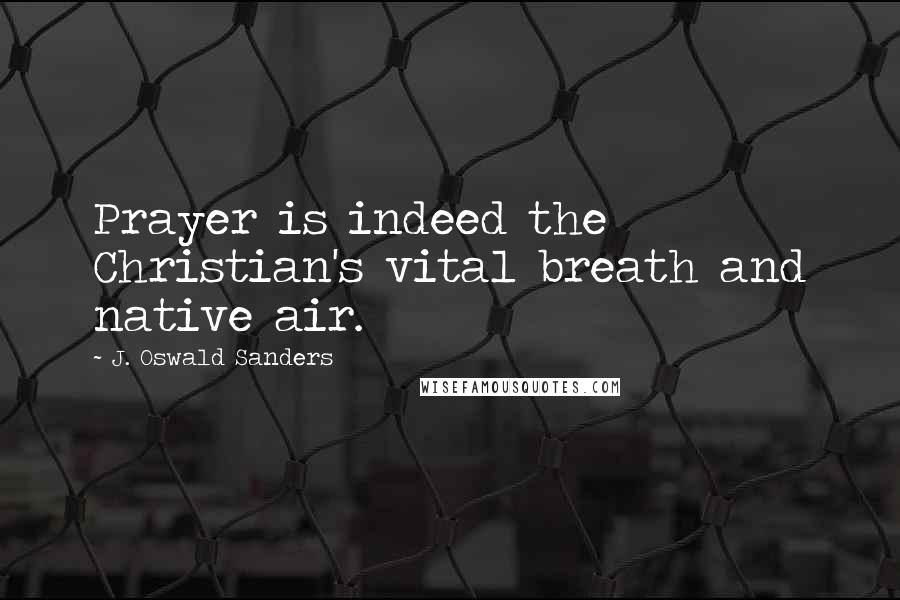 J. Oswald Sanders Quotes: Prayer is indeed the Christian's vital breath and native air.