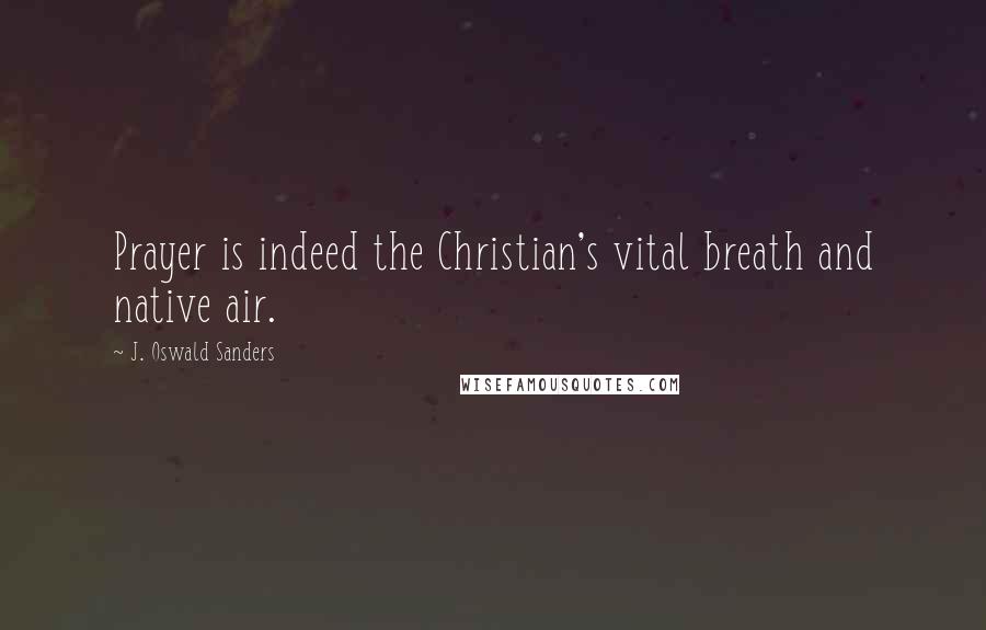 J. Oswald Sanders Quotes: Prayer is indeed the Christian's vital breath and native air.