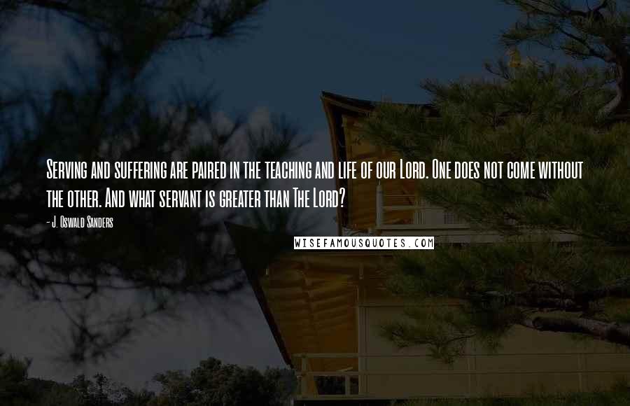 J. Oswald Sanders Quotes: Serving and suffering are paired in the teaching and life of our Lord. One does not come without the other. And what servant is greater than The Lord?