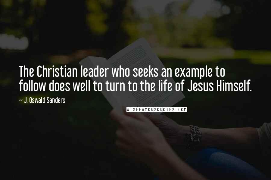 J. Oswald Sanders Quotes: The Christian leader who seeks an example to follow does well to turn to the life of Jesus Himself.