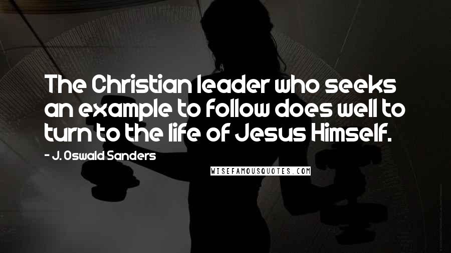 J. Oswald Sanders Quotes: The Christian leader who seeks an example to follow does well to turn to the life of Jesus Himself.